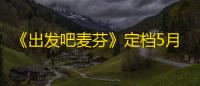 《出发吧麦芬》定档5月15日，预约加入新冒险！